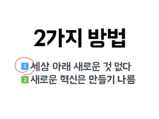 2가지 방법
세상 아래 새로운 것 없다
새로운 혁신은 만들기 나름
1
2
 