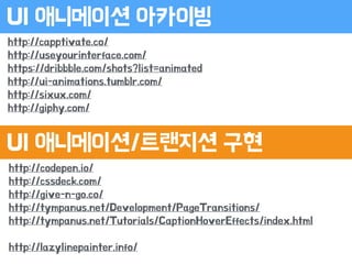 http://codepen.io/
http://cssdeck.com/
http://give-n-go.co/
http://tympanus.net/Development/PageTransitions/
http://tympanus.net/Tutorials/CaptionHoverEffects/index.html
!
http://lazylinepainter.info/
UI 애니메이션 아카이빙
UI 애니메이션/트랜지션 구현
http://capptivate.co/
http://useyourinterface.com/
https://dribbble.com/shots?list=animated
http://ui-animations.tumblr.com/
http://sixux.com/
http://giphy.com/
 