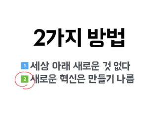 2가지 방법
세상 아래 새로운 것 없다
새로운 혁신은 만들기 나름
1
2
 