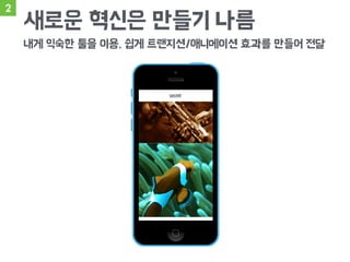 2
새로운 혁신은 만들기 나름
내게 익숙한 툴을 이용, 쉽게 트랜지션/애니메이션 효과를 만들어 전달
 