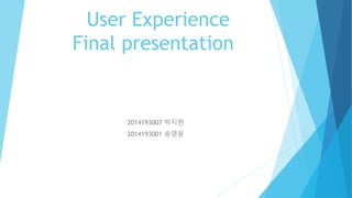 User Experience
Final presentation
2014193007 박지현
2014193001 송영웅
 