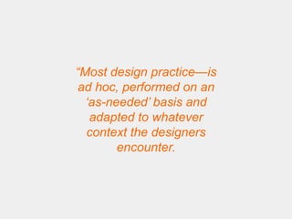 “Most design practice—is
ad hoc, performed on an
  „as-needed‟ basis and
   adapted to whatever
  context the designers
        encounter.
 