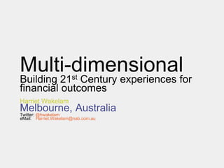 Multi-dimensional  st
Building         21
              Century experiences for
financial outcomes
Harriet Wakelam
Melbourne, Australia
Twitter: @hwakelam
eMail: Harriet.Wakelam@nab.com.au
 