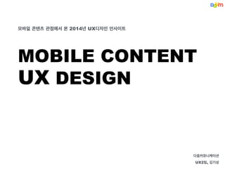 다음커뮤니케이션
UX2팀, 김기성
모바일 콘텐츠 관점에서 본 2014년 UX디자인 인사이트
!
MOBILE CONTENT
UX DESIGN
 