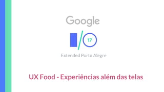 UX Food -
Extended Porto Alegre
Experiências além das telas
 