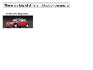 There are lots of different kinds of designers. People who design cars… 