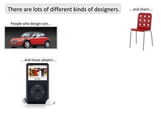 There are lots of different kinds of designers. People who design cars… …  and music players … …  and chairs … 
