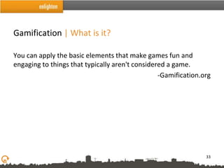Gamification | What is it?

You can apply the basic elements that make games fun and
engaging to things that typically aren't considered a game.
                                                 -Gamification.org




                                                                33
 