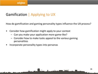 Gamification | Applying to UX

How do gamification and gaming personality types influence the UX process?

• Consider how gamification might apply to your context
   – Can you make your application more game-like?
   – Consider how to make tasks appeal to the various gaming
      personalities
• Incorporate personality types into personas




                                                                         38
 