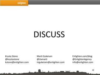 DISCUSS

Krysta Stone           Marti Gukeisen            Enlighten.com/blog
@krystastone           @Uxmarti                  @EnlightenAgency
kstone@enlighten.com   mgukeisen@enlighten.com   info@enlighten.com


                                                                  42
 