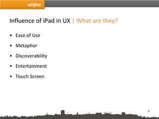 Influence of iPad in UX | What are they?

• Ease of Use
• Metaphor
• Discoverability
• Entertainment
• Touch Screen




                                           5
 