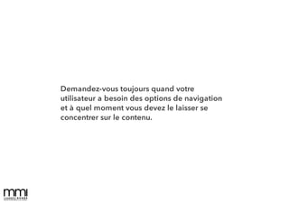 Demandez-vous toujours quand votre
utilisateur a besoin des options de navigation
et à quel moment vous devez le laisser se
concentrer sur le contenu.
 