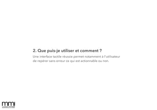 2. Que puis-je utiliser et comment ?
Une interface tactile réussie permet notamment à l'utilisateur
de repérer sans erreur ce qui est actionnable ou non.
 