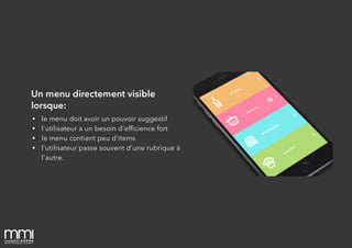 Un menu directement visible
lorsque:
• le menu doit avoir un pouvoir suggestif
• l'utilisateur a un besoin d'efﬁcience fort
• le menu contient peu d'items
• l'utilisateur passe souvent d'une rubrique à
l'autre.
 