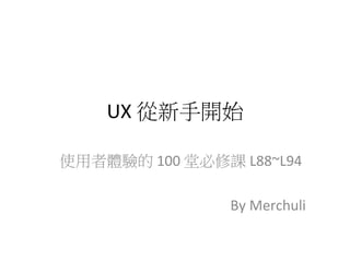 UX	從新手開始
使用者體驗的	100	堂必修課	L88~L94	
	
By	Merchuli
 