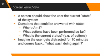 Screen Design: State
31
▸ A screen should show the user the current “state”
of the system
▸ Questions that could be answered with state:
▹ Where Am I?
▹ What actions have been performed so far?
▹ What is the current status? (e.g. of actions)
▸ Imagine the user gets distracted for 10 minutes
and comes back… “what was I doing again?”
 