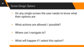 Screen Design: Options
32
▸ On any single screen the user needs to know what
their options are
▸ What actions are allowed / possible?
▸ Where can I navigate to?
▸ What will happen if I select this option?
 
