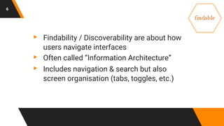 6
▸ Findability / Discoverability are about how
users navigate interfaces
▸ Often called “Information Architecture”
▸ Includes navigation & search but also
screen organisation (tabs, toggles, etc.)
 