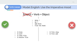 Model English: Use the Imperative mood1 Familiar Language
○ Help !
○ Go !
○ Add Milk
○ Find the Book
Subject > Verb > Object
○ $ help
○ $ exit
○ $ show file
○ $ delete file
○ $ file show
○ $ file add
 