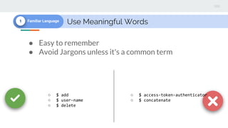 Use Meaningful Words1 Familiar Language
● Easy to remember
● Avoid Jargons unless it's a common term
○ $ add
○ $ user-name
○ $ delete
○ $ access-token-authenticator
○ $ concatenate
 