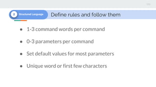 Define rules and follow them2 Structured Language
● 1-3 command words per command
● 0-3 parameters per command
● Set default values for most parameters
● Unique word or first few characters
 