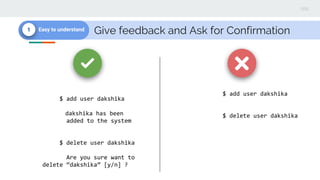 Give feedback and Ask for Confirmation1 Easy to understand
$ add user dakshika
$ delete user dakshika
$ add user dakshika
dakshika has been
added to the system
$ delete user dakshika
Are you sure want to
delete “dakshika” [y/n] ?
 