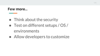 Few more...
● Think about the security
● Test on different setups / OS /
environments
● Allow developers to customize
 