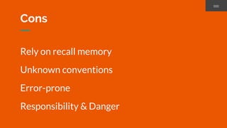 Rely on recall memory
Unknown conventions
Error-prone
Responsibility & Danger
Cons
 