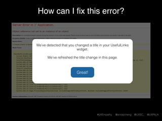 #UXEmpathy @anitaycheng @UXSC_ @UXPALA
How can I ﬁx this error?
Oops! We’ve detected that you changed a title in your
UsefulLinks widget.
We can’t display page content until you reset the widget in
page editing.
OK
Oops! We’ve detected that you changed a title in your
UsefulLinks widget.
We can’t display page content until you reset the widget in
page editing.
OK
 