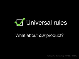 #UXEmpathy @anitaycheng @UXSC_ @UXPALA
Universal rules
What about our product?
 