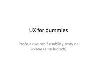 UX for dummies

Prečo a ako robiť usability testy na
       kolene (a na ľuďoch)
 