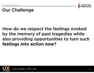 KIGALI & LONDON | JUNE 1-7, 2014
CHALLENGE & APPROACH
Our Challenge
9
How do we respect the feelings evoked
by the memory ...