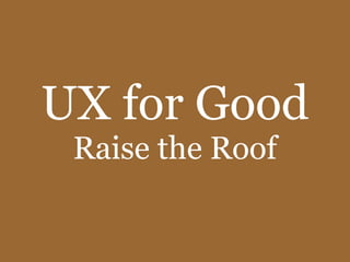 UX for Good
 Raise the Roof
 