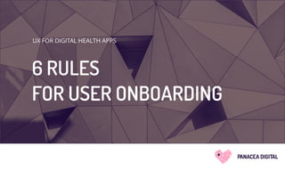 UX FOR DIGITAL HEALTH APPS
6 RULES
FOR USER ONBOARDING
PANACEA DIGITAL
 