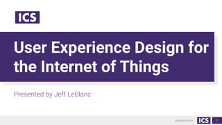 www.ics.com
User Experience Design for
the Internet of Things
Presented by Jeff LeBlanc
1
 