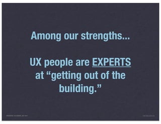 Among our strengths...

                                 UX people are EXPERTS
                                  at “getting out of the
                                       building.”

PRESENTED IN LONDON, JULY 2011                             INFO@LUXR.CO
 
