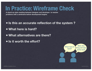 In Practice: Wireframe Check
     A stand-up style meeting between designer and developer to resolve
     problems with a wireframe before development begins.




     • Is this an accurate reﬂection of the system ?
     • What here is hard?
     • What alternatives are there?
     • Is it worth the effort?
                                                                                          Well, that
                                                                          What here is
                                                                                       thing will take
                                                                            hard?
                                                                                         some work




PRESENTED IN LONDON, JULY 2011                                                                  INFO@LUXR.CO
 