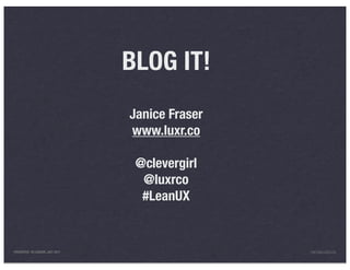 BLOG IT!
                                 Janice Fraser
                                 www.luxr.co

                                  @clevergirl
                                   @luxrco
                                   #LeanUX


PRESENTED IN LONDON, JULY 2011                   INFO@LUXR.CO
 