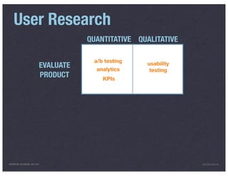 User Research
                                        QUANTITATIVE QUALITATIVE

                                         a/b testing   usability
                             EVALUATE     analytics     testing
                             PRODUCT        KPIs




PRESENTED IN LONDON, JULY 2011                                     INFO@LUXR.CO
 