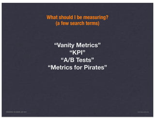 What should I be measuring?
                                    (a few search terms)



                                   “Vanity Metrics”
                                        “KPI”
                                     “A/B Tests”
                                 “Metrics for Pirates”




PRESENTED IN LONDON, JULY 2011                                 INFO@LUXR.CO
 