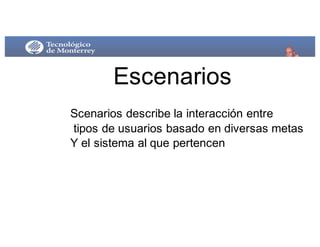 Escenarios
Scenarios  describe  la  interacción entre
tipos  de  usuarios  basado  en  diversas  metas
Y el  sistema al  que pertencen
 