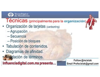 • Organización de tarjetas (cardsorting)
– Agrupación
– Secuencia
– Posición de bloques
• Tabulación de contenidos.
• Diagramas de afinidad.
• Validación de términos.
Técnicas  (principalmente  para  la  organización)
 