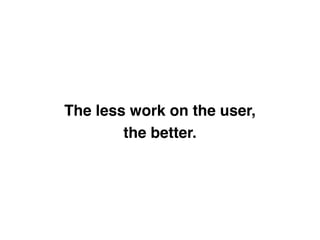 The less work on the user, "
the better.
 