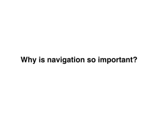 Why is navigation so important?
 