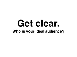 Who is your ideal audience?
Get clear.
 