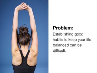 Problem: 
Establishing good
habits to keep your life
balanced can be
difﬁcult.
 