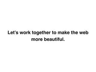 Let’s work together to make the web
more beautiful.
 