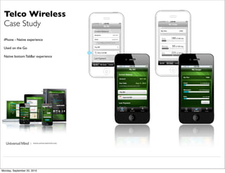 Telco Wireless
 Case Study
 iPhone - Native experience

 Used on the Go

 Native bottom TabBar experience




                     | www.universalmind.com




Monday, September 20, 2010
 