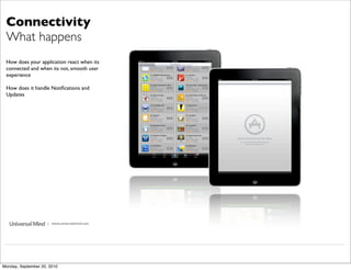 Connectivity
 What happens
 How does your application react when its
 connected and when its not, smooth user
 experience

 How does it handle Notiﬁcations and
 Updates




                     | www.universalmind.com




Monday, September 20, 2010
 
