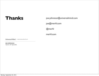 Thanks                                       joe.johnston@universalmind.com

                                                    joe@merhl.com

                                                    @merhl

                                                    merhl.com
                          | www.universalmind.com


        Joe Johnston
        Senior UX Specialist




Monday, September 20, 2010
 